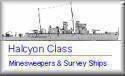 Halcyon Class Minesweepers HMS Bramble, HMS Britomart, HMS Franklin, HMS Gleaner, HMS Gossamer, HMS Halcyon, HMS Harrier, HMS Hazard, HMS Hebe, HMS Hussar, HMS Jason, HMS Leda, HMS Niger, HMS Seagull, HMS Salamander, HMS Scott, HMS Sharpshooter, HMS Skipjack, HMS Speedwell, HMS Speedy, HMS Sphinx